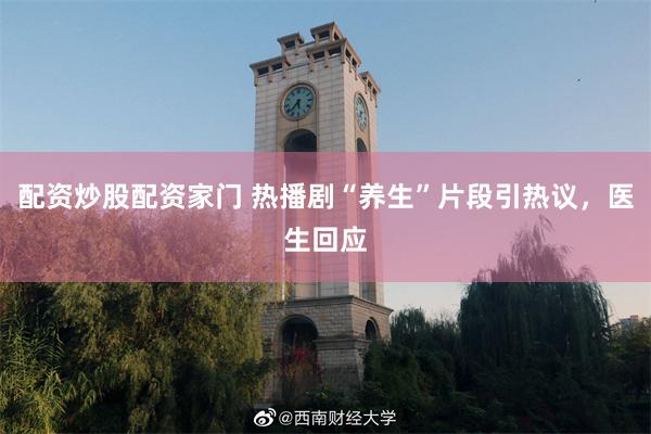 配资炒股配资家门 热播剧“养生”片段引热议，医生回应