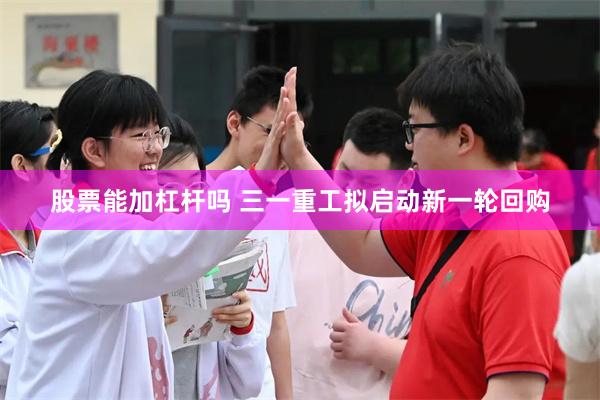 股票能加杠杆吗 三一重工拟启动新一轮回购