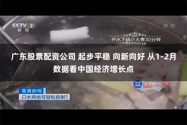 广东股票配资公司 起步平稳 向新向好 从1-2月数据看中国经济增长点