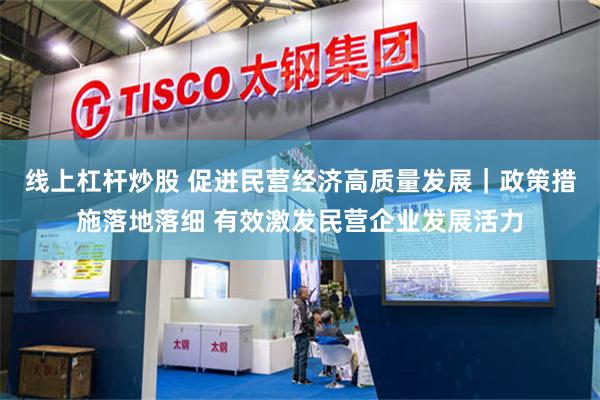 线上杠杆炒股 促进民营经济高质量发展｜政策措施落地落细 有效激发民营企业发展活力