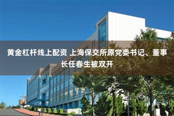 黄金杠杆线上配资 上海保交所原党委书记、董事长任春生被双开