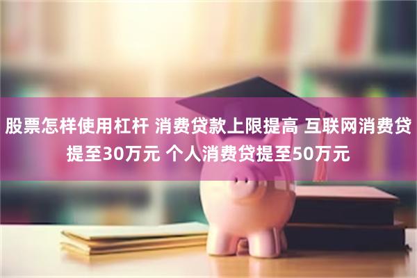 股票怎样使用杠杆 消费贷款上限提高 互联网消费贷提至30万元 个人消费贷提至50万元