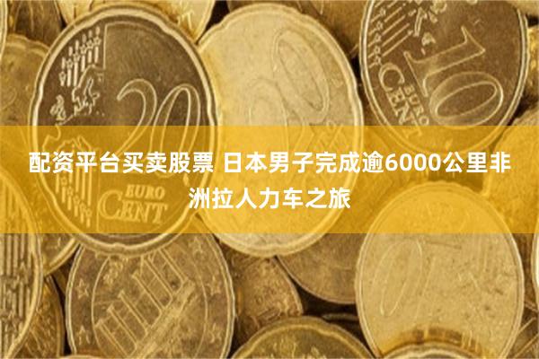 配资平台买卖股票 日本男子完成逾6000公里非洲拉人力车之旅