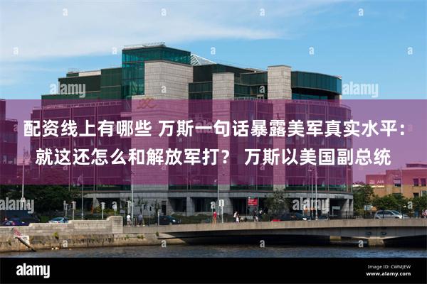 配资线上有哪些 万斯一句话暴露美军真实水平：就这还怎么和解放军打？ 万斯以美国副总统