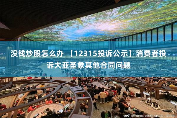 没钱炒股怎么办 【12315投诉公示】消费者投诉大亚圣象其他合同问题