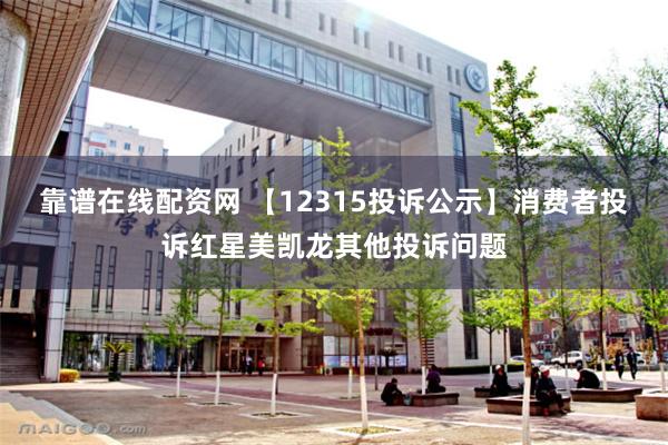 靠谱在线配资网 【12315投诉公示】消费者投诉红星美凯龙其他投诉问题