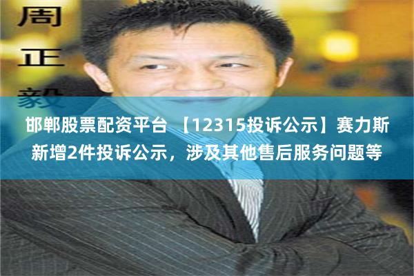 邯郸股票配资平台 【12315投诉公示】赛力斯新增2件投诉公示，涉及其他售后服务问题等