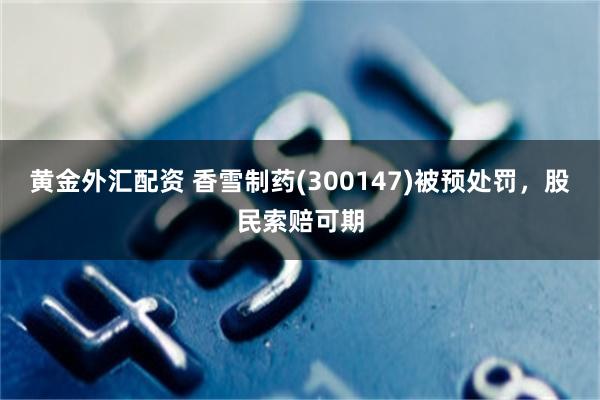 黄金外汇配资 香雪制药(300147)被预处罚，股民索赔可期