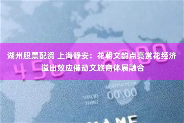 湖州股票配资 上海静安：花朝文韵点亮赏花经济 溢出效应催动文旅商体展融合