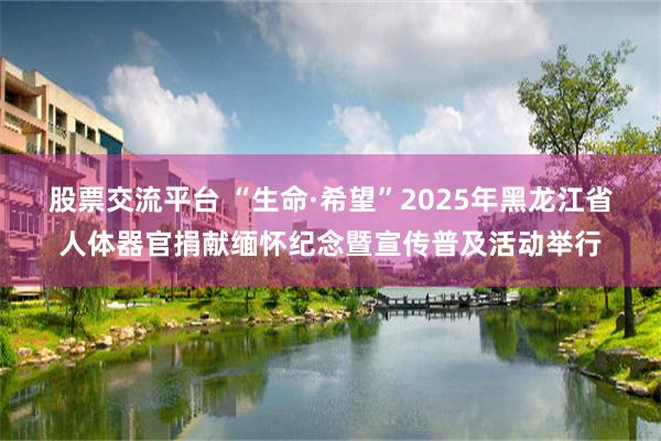 股票交流平台 “生命·希望”2025年黑龙江省人体器官捐献缅怀纪念暨宣传普及活动举行