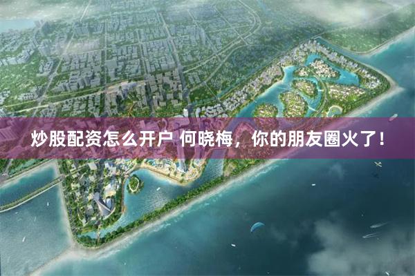 炒股配资怎么开户 何晓梅，你的朋友圈火了！