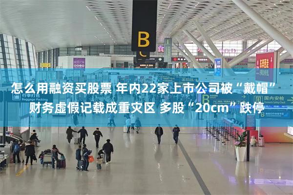 怎么用融资买股票 年内22家上市公司被“戴帽” 财务虚假记载成重灾区 多股“20cm”跌停