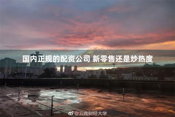 国内正规的配资公司 新零售还是炒热度