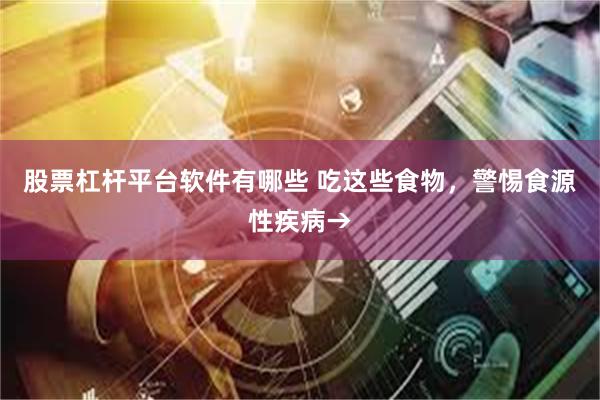 股票杠杆平台软件有哪些 吃这些食物，警惕食源性疾病→