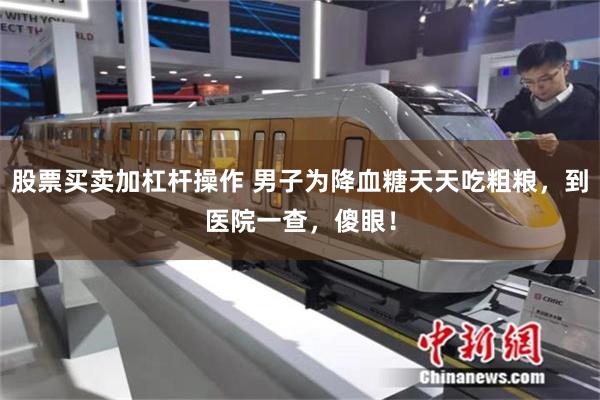 股票买卖加杠杆操作 男子为降血糖天天吃粗粮，到医院一查，傻眼！