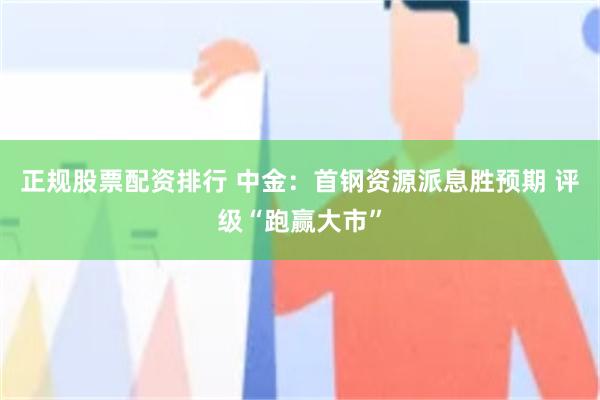 正规股票配资排行 中金：首钢资源派息胜预期 评级“跑赢大市”