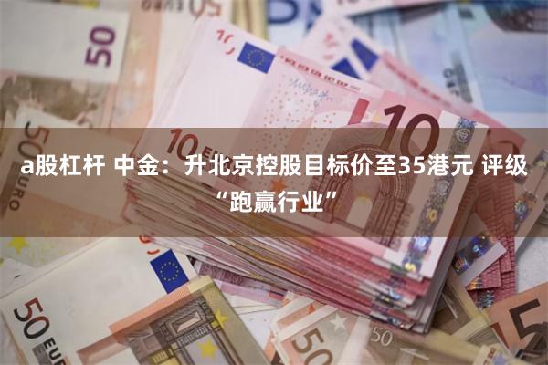 a股杠杆 中金：升北京控股目标价至35港元 评级“跑赢行业”