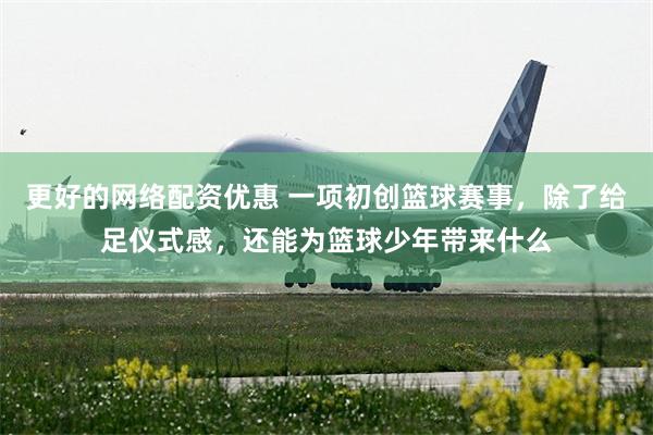 更好的网络配资优惠 一项初创篮球赛事，除了给足仪式感，还能为篮球少年带来什么
