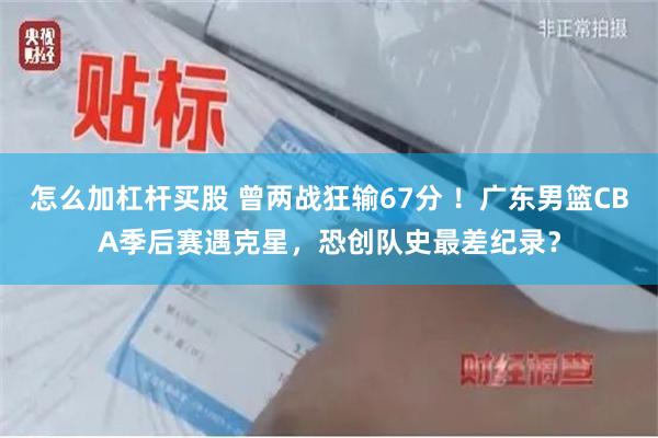 怎么加杠杆买股 曾两战狂输67分 ！广东男篮CBA季后赛遇克星，恐创队史最差纪录？