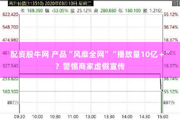 配资股牛网 产品“风靡全网”“播放量10亿＋”？警惕商家虚假宣传