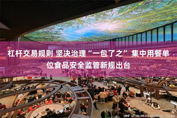 杠杆交易规则 坚决治理“一包了之” 集中用餐单位食品安全监管新规出台