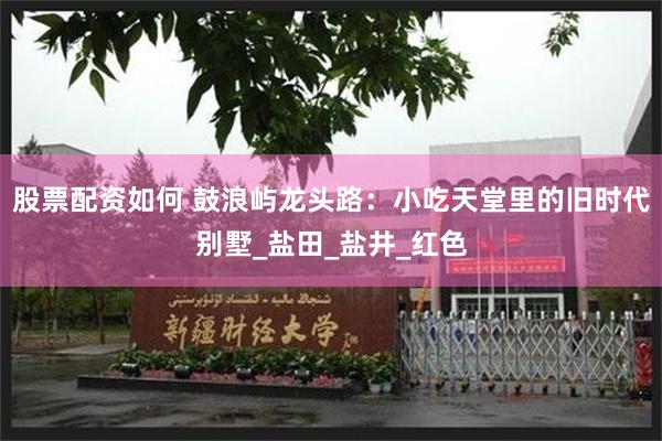股票配资如何 鼓浪屿龙头路：小吃天堂里的旧时代别墅_盐田_盐井_红色