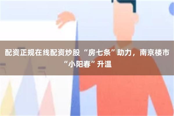 配资正规在线配资炒股 “房七条”助力，南京楼市“小阳春”升温