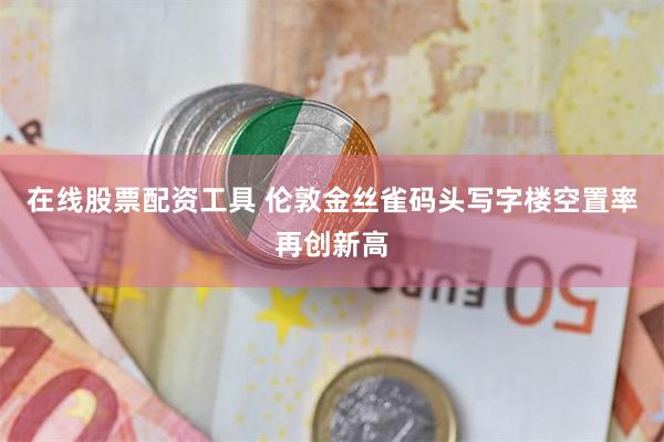 在线股票配资工具 伦敦金丝雀码头写字楼空置率再创新高