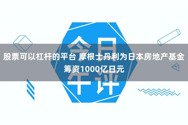 股票可以杠杆的平台 摩根士丹利为日本房地产基金筹资1000亿日元