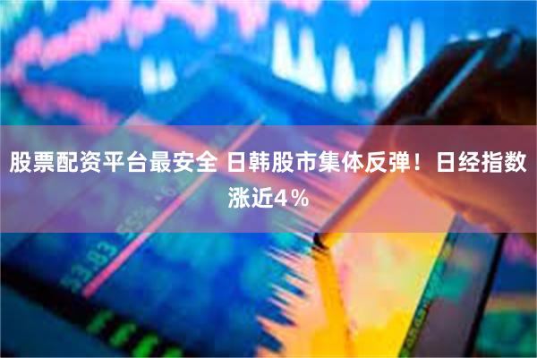 股票配资平台最安全 日韩股市集体反弹！日经指数涨近4％