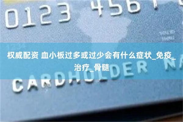 权威配资 血小板过多或过少会有什么症状_免疫_治疗_骨髓