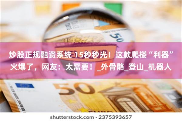 炒股正规融资系统 15秒秒光！这款爬楼“利器”火爆了，网友：太需要！_外骨骼_登山_机器人