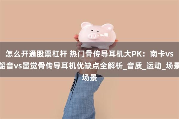 怎么开通股票杠杆 热门骨传导耳机大PK：南卡vs韶音vs墨觉骨传导耳机优缺点全解析_音质_运动_场景