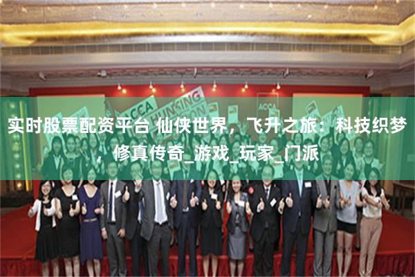 实时股票配资平台 仙侠世界，飞升之旅：科技织梦，修真传奇_游戏_玩家_门派