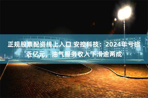 正规股票配资线上入口 安控科技：2024年亏损近亿元，油气服务收入下滑逾两成