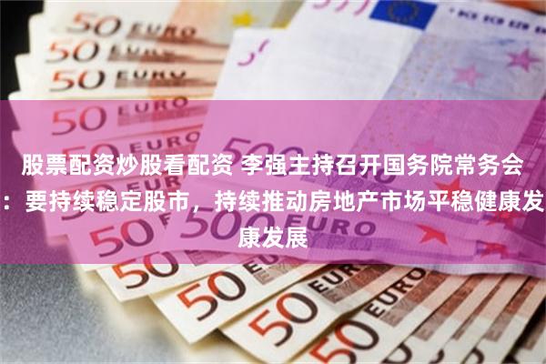 股票配资炒股看配资 李强主持召开国务院常务会议：要持续稳定股市，持续推动房地产市场平稳健康发展