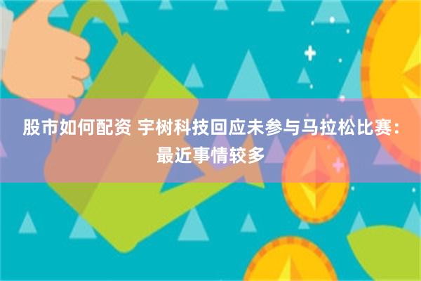 股市如何配资 宇树科技回应未参与马拉松比赛：最近事情较多