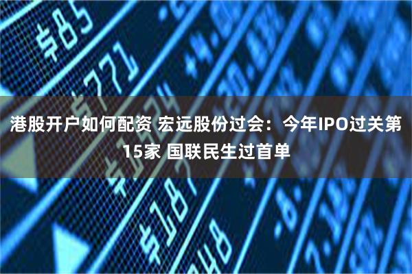 港股开户如何配资 宏远股份过会：今年IPO过关第15家 国联民生过首单