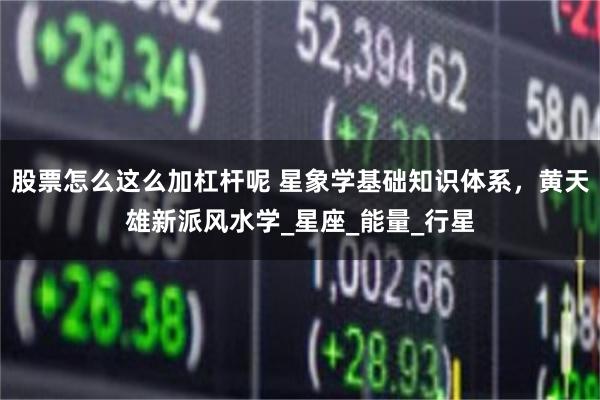 股票怎么这么加杠杆呢 星象学基础知识体系，黄天雄新派风水学_星座_能量_行星
