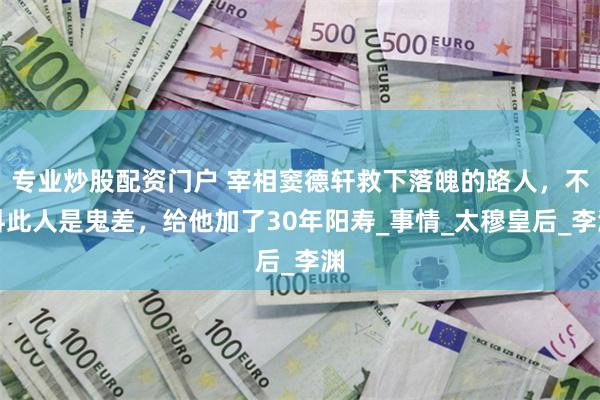 专业炒股配资门户 宰相窦德轩救下落魄的路人，不料此人是鬼差，给他加了30年阳寿_事情_太穆皇后_李渊