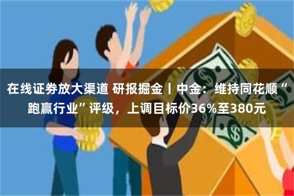 在线证劵放大渠道 研报掘金丨中金：维持同花顺“跑赢行业”评级，上调目标价36%至380元