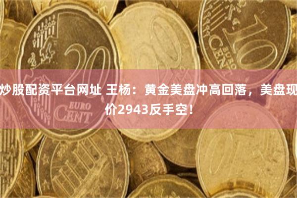 炒股配资平台网址 王杨：黄金美盘冲高回落，美盘现价2943反手空！