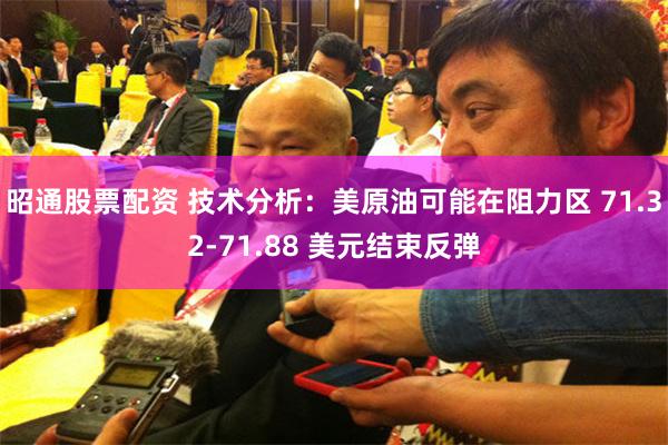 昭通股票配资 技术分析：美原油可能在阻力区 71.32-71.88 美元结束反弹