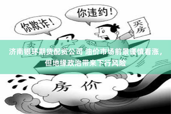 济南银环期货配资公司 油价市场前景谨慎看涨，但地缘政治带来下行风险