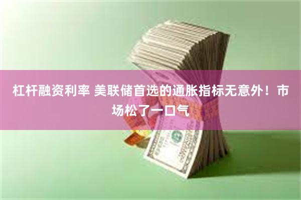 杠杆融资利率 美联储首选的通胀指标无意外！市场松了一口气