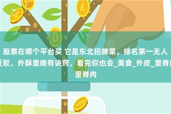 股票在哪个平台买 它是东北招牌菜，排名第一无人反驳，外酥里嫩有诀窍，看完你也会_美食_外皮_里脊肉