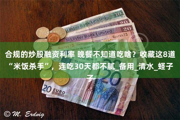 合规的炒股融资利率 晚餐不知道吃啥？收藏这8道“米饭杀手”，连吃30天都不腻_备用_清水_蛏子