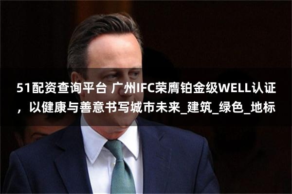 51配资查询平台 广州IFC荣膺铂金级WELL认证，以健康与善意书写城市未来_建筑_绿色_地标