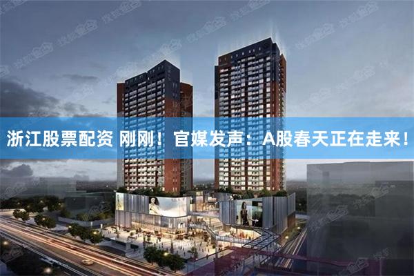 浙江股票配资 刚刚！官媒发声：A股春天正在走来！