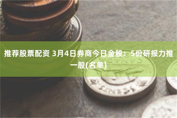 推荐股票配资 3月4日券商今日金股：5份研报力推一股(名单)